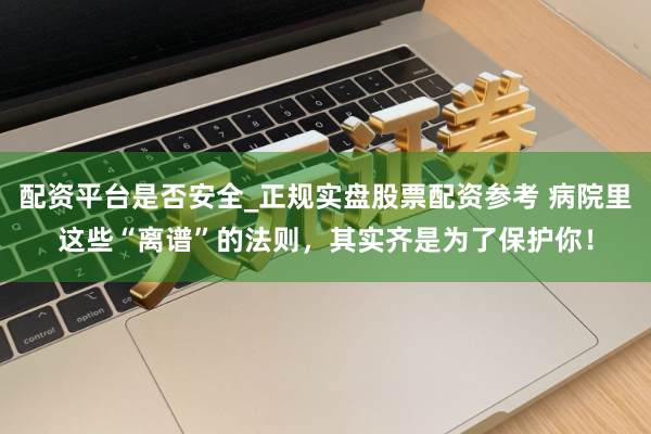 配资平台是否安全_正规实盘股票配资参考 病院里这些“离谱”的法则，其实齐是为了保护你！