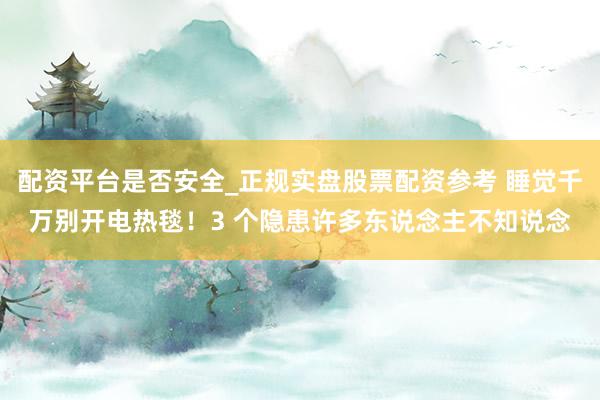 配资平台是否安全_正规实盘股票配资参考 睡觉千万别开电热毯！3 个隐患许多东说念主不知说念