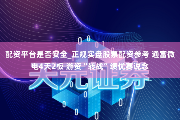 配资平台是否安全_正规实盘股票配资参考 通富微电4天2板 游资“转战”绩优赛说念
