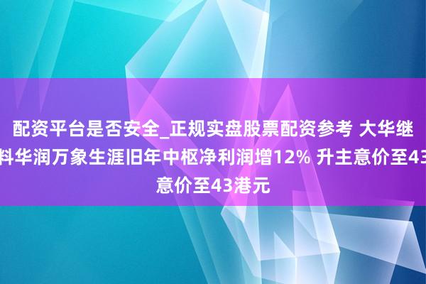 配资平台是否安全_正规实盘股票配资参考 大华继显：料华润万象生涯旧年中枢净利润增12% 升主意价至43港元