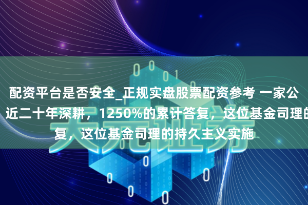 配资平台是否安全_正规实盘股票配资参考 一家公司、一只基金、近二十年深耕，1250%的累计答复，这位基金司理的持久主义实施
