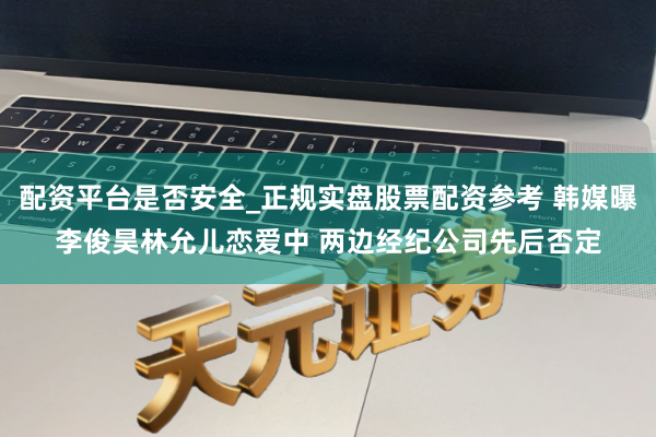 配资平台是否安全_正规实盘股票配资参考 韩媒曝李俊昊林允儿恋爱中 两边经纪公司先后否定