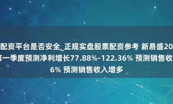 配资平台是否安全_正规实盘股票配资参考 新易盛2021年第一季度预测净利增长77.88%-122.36% 预测销售收入增多