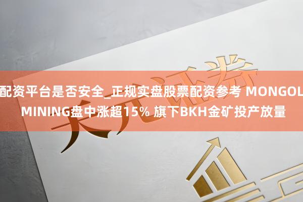 配资平台是否安全_正规实盘股票配资参考 MONGOL MINING盘中涨超15% 旗下BKH金矿投产放量