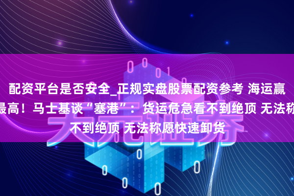配资平台是否安全_正规实盘股票配资参考 海运赢利达117年最高！马士基谈“塞港”：货运危急看不到绝顶 无法称愿快速卸货