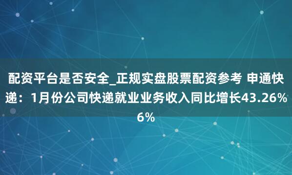 配资平台是否安全_正规实盘股票配资参考 申通快递：1月份公司快递就业业务收入同比增长43.26%