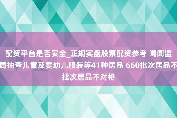 配资平台是否安全_正规实盘股票配资参考 阛阓监管总局抽查儿童及婴幼儿服装等41种居品 660批次居品不对格