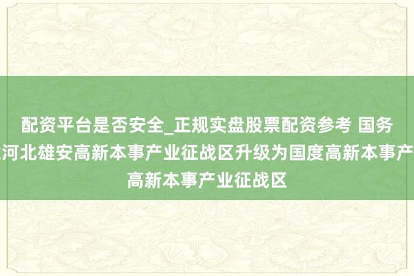 配资平台是否安全_正规实盘股票配资参考 国务院：得意河北雄安高新本事产业征战区升级为国度高新本事产业征战区