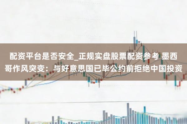 配资平台是否安全_正规实盘股票配资参考 墨西哥作风突变：与好意思国已毕公约前拒绝中国投资