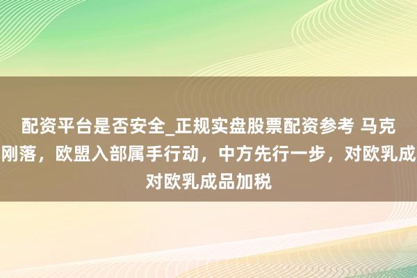 配资平台是否安全_正规实盘股票配资参考 马克龙月旦刚落,欧盟入部属手行动,中方先行一步,对欧乳成品加税